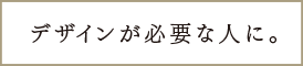 デザインが必要な人に。