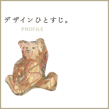 デザインひとすじ。PROFILE